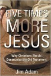 Five Times More Jesus: Why Christians Should Decanonize the Old Testament - Jim Adam