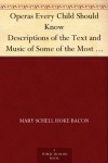 Operas Every Child Should Know Descriptions of the Text and Music of Some of the Most Famous Masterpieces - Mary Schell Hoke Bacon