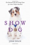 Show Dog: The Charmed Life and Trying Times of a Near-Perfect Purebred - Josh Dean