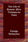 The Life of Reason: Five Volumes in One - George Santayana