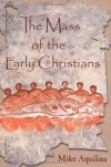 The Mass of the Early Christians - Mike Aquilina, Joseph C. Linck, Scott Hahn
