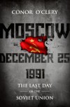 Moscow, December 25, 1991: The Last Day Of The Soviet Union - Conor O'Clery