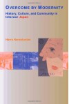 Overcome by Modernity: History, Culture, and Community in Interwar Japan - Harry D. Harootunian