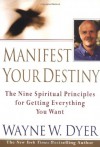 Manifest Your Destiny: Nine Spiritual Principles for Getting Everything You Want, The - Wayne W. Dyer