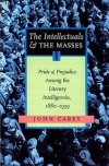 The Intellectuals And The Masses: Pride and Prejudice Among the Literary Intelligentsia, 1880-1939 - John Carey