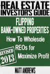 Real Estate Investor's Guide to Flipping Bank-Owned Properties: How to Wholesale Reos for Maximum Profit 2013 Edition - Matt Andrews