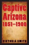 Captive Arizona, 1851-1900 - Victoria Smith