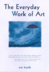 The Everyday Work of Art: How Artistic Experience Can Transform Your Life - Eric Booth