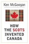 How the Scots Invented Canada - Ken McGoogan