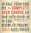 The Complete Beer Course: Boot Camp for Beer Geeks: From Novice to Expert in Twelve Tasting Classes - Joshua M. Bernstein