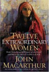 Twelve Extraordinary Women: How God Shaped Women of the Bible, and What He Wants to Do with You - John F. MacArthur Jr.