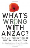 What's Wrong with ANZAC?: The Militarisation of Australian History - Marilyn Lake, Henry Reynolds