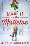 Blame It on the Mistletoe - Nicole Michaels