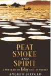 Peat Smoke and Spirit: The Story of Islay and Its Whiskies - Andrew Jefford