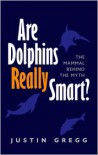 Are Dolphins Really Smart?: The Mammal Behind the Myth - Justin Gregg