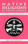 Native Religions of North America: The Power of Visions and Fertility - Åke Hultkrantz