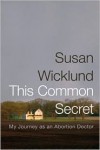 This Common Secret: My Journey as an Abortion Doctor - Susan Wicklund, Alan Kesselheim, Alex Kesselheim