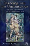 Dancing with the Unconscious: The Art of Psychoanalysis and the Psychoanalysis of Art - Danielle Knafo