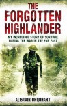 The Forgotten Highlander: My Incredible Story Of Survival During The War In The Far East - Alistair Urquhart
