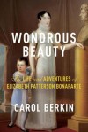 Wondrous Beauty: The Life and Adventures of Elizabeth Patterson Bonaparte - Carol Berkin