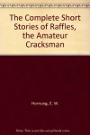 The Complete Short Stories of Raffles, the Amateur Cracksman - E. W. Hornung