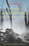 Miracle at Belleau Wood: The Birth of the Modern U.S. Marine Corps - Alan Axelrod