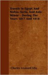 Travels in Egypt and Nubia, Syria, and Asia Minor - During the Years 1817 and 1818 - Charles Leonard Irby