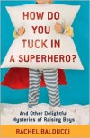 How Do You Tuck In a Superhero?: And Other Delightful Mysteries of Raising Boys (Spire Books) - Rachel Balducci