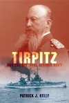 Tirpitz and the Imperial German Navy - Patrick  J. Kelly
