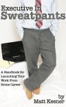 Executive in Sweatpants: A Handbook for Launching Your Work from Home Career - Matt Keener
