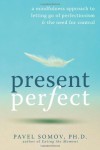 Present Perfect: A Mindfulness Approach to Letting Go of Perfectionism and the Need for Control - Pavel G Somov PhD