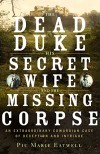 The Dead Duke, His Secret Wife, and the Missing Corpse: An Extraordinary Edwardian Case of Deception and Intrigue - Piu Marie Eatwell