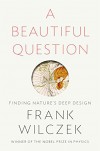 A Beautiful Question: Finding Nature's Deep Design - Frank Wilczek