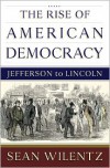 The Rise of American Democracy: Jefferson to Lincoln - Sean Wilentz