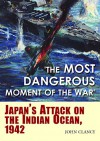 "The Most Dangerous Moment of the War": Japan's Attack on the Indian Ocean, 1942 - John Clancy