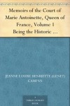 Memoirs of the Court of Marie Antoinette, Queen of France, Volume 1 Being the Historic Memoirs of Madam Campan, First Lady in Waiting to the Queen - Jeanne Louise Henriette (Genet) Campan