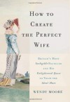 How to Create the Perfect Wife: Britain's Most Ineligible Bachelor and His Enlightened Quest to Train the Ideal Mate - Wendy Moore