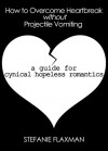 How to Overcome Heartbreak Without Projectile Vomiting: A Guide for Cynical Hopeless Romantics - Stefanie Flaxman