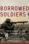 Borrowed Soldiers: Americans under British Command, 1918 - Mitchell A. Yockelson