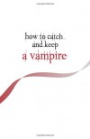 How to Catch and Keep a Vampire: A Step-By-Step Guide to Loving the Bad and the Beautiful - Diana Laurence