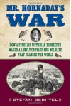 Mr. Hornaday's War: How a Peculiar Victorian Zookeeper Waged a Lonely Crusade for Wildlife That Changed the World - Stefan Bechtel