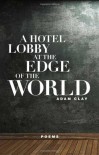 A Hotel Lobby at the Edge of the World: Poems - Adam Clay