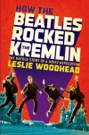 How the Beatles Rocked the Kremlin: The Untold Story of a Noisy Revolution - Leslie Woodhead