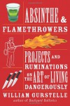 Absinthe & Flamethrowers: Projects and Ruminations on the Art of Living Dangerously - William Gurstelle