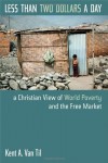 Less Than Two Dollars a Day: A Christian View of World Poverty and the Free Market: A Christian World View of World Poverty and the Free Market - Kent A. Van Til