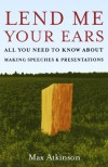 Lend Me Your Ears: All You Need to Know about Making Speeches and Presentations - Max Atkinson