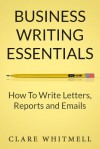 Business Writing Essentials: How To Write Letters, Reports and Emails - Clare Whitmell