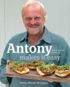 Antony Makes It Easy: Fuss Free Food In Minutes - Antony Worrall Thompson