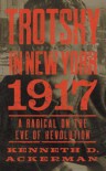 Trotsky in New York, 1917: A Radical on the Eve of Revolution - Kenneth D. Ackerman