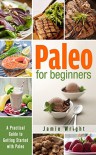 Paleo for Beginners: A Practical Guide to Getting Started with Paleo - Jamie Wright